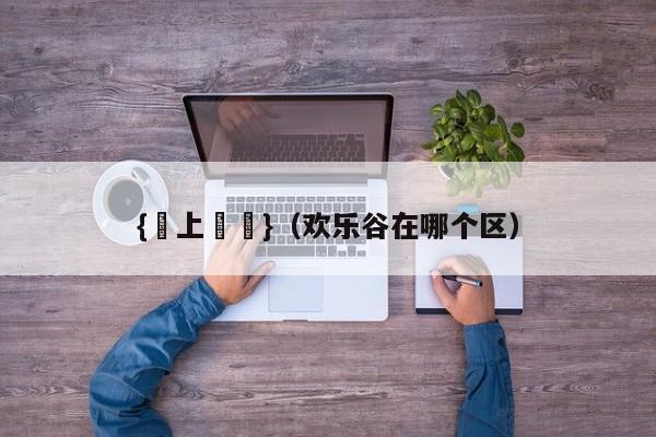{網上賭場}(欢乐谷在哪个区)